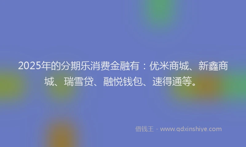 2025年的分期乐消费金融有：优米商城、新鑫商城、瑞雪贷、融悦钱包、速得通等。