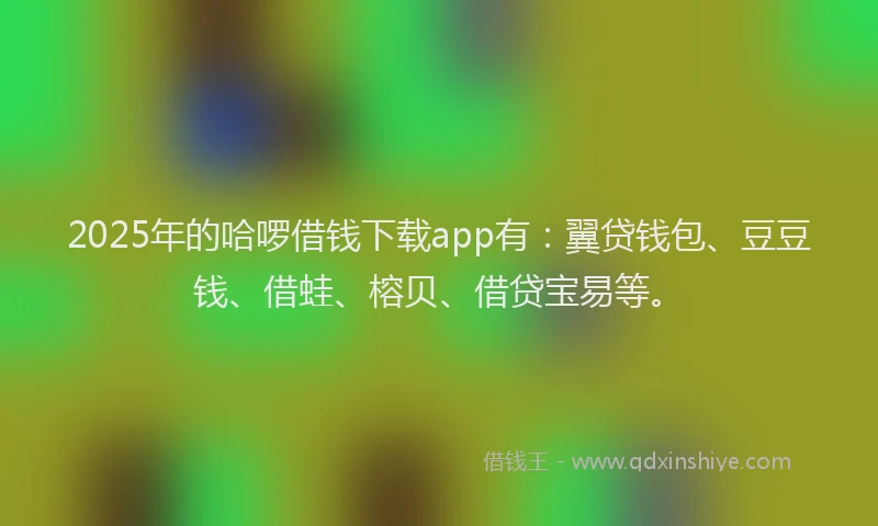 2025年的哈啰借钱下载app有：翼贷钱包、豆豆钱、借蛙、榕贝、借贷宝易等。