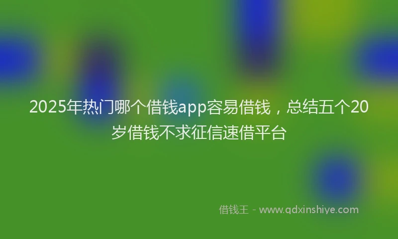 2025年热门哪个借钱app容易借钱，总结五个20岁借钱不求征信速借平台