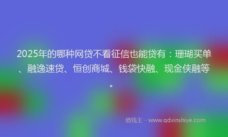 2025年的哪种网贷不看征信也能贷有：珊瑚买单、融逸速贷、恒创商城、钱袋快融、现金侠融等。