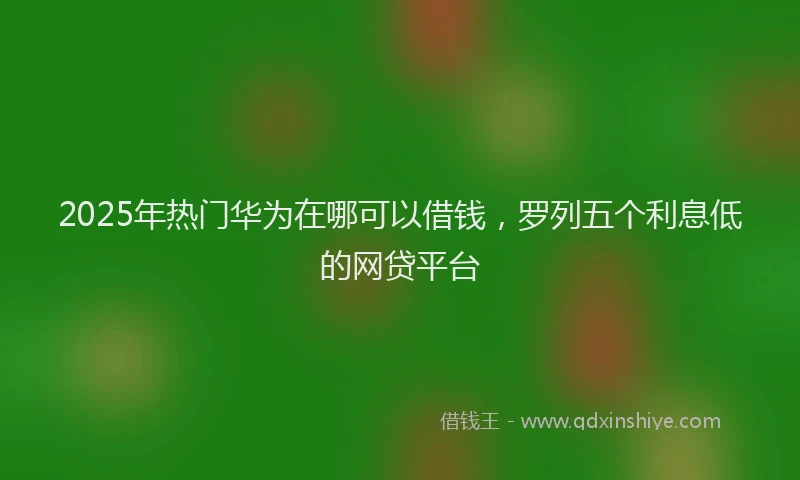 2025年热门华为在哪可以借钱，罗列五个利息低的网贷平台