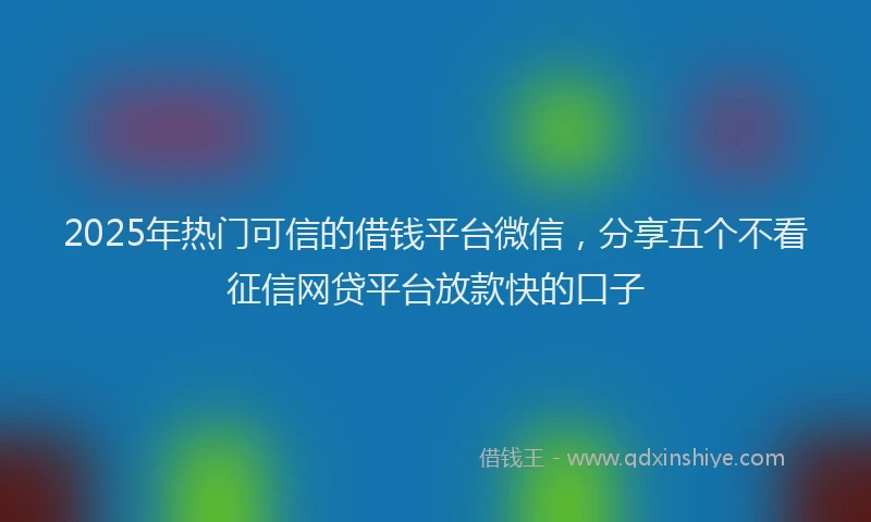 2025年热门可信的借钱平台微信，分享五个不看征信网贷平台放款快的口子