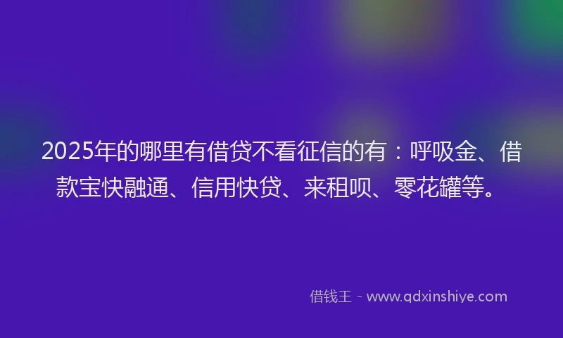 2025年的哪里有借贷不看征信的有：呼吸金、借款宝快融通、信用快贷、来租呗、零花罐等。