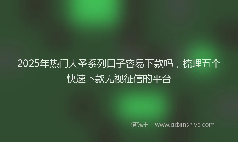 2025年热门大圣系列口子容易下款吗，梳理五个快速下款无视征信的平台