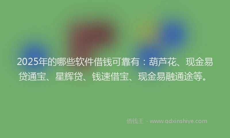 2025年的哪些软件借钱可靠有：葫芦花、现金易贷通宝、星辉贷、钱速借宝、现金易融通途等。