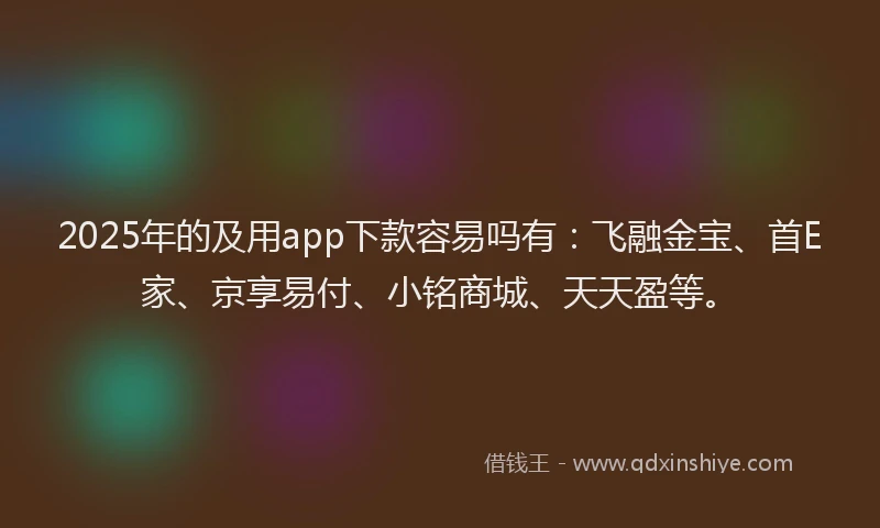 2025年的及用app下款容易吗有:飞融金宝、首E家、京享易付、小铭商城、天天盈等。