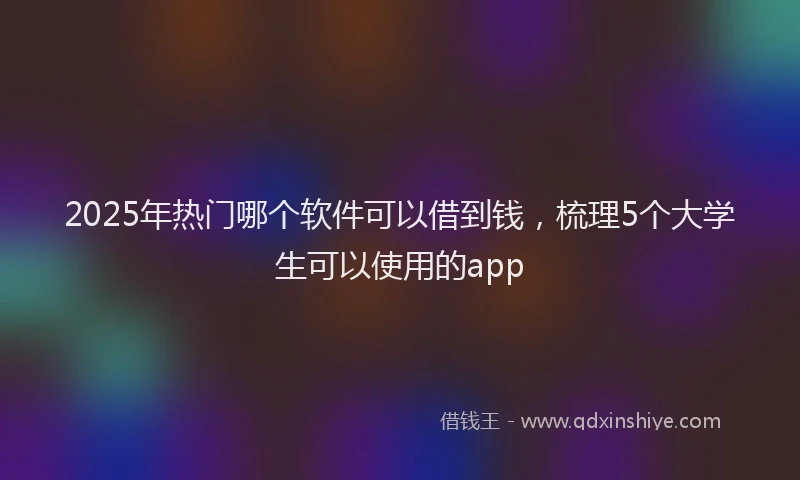 2025年热门哪个软件可以借到钱，梳理5个大学生可以使用的app