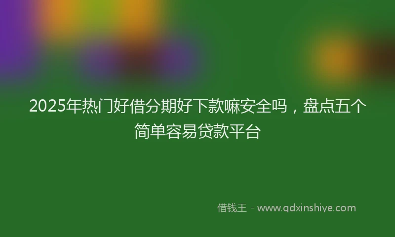 2025年热门好借分期好下款嘛安全吗，盘点五个简单容易贷款平台