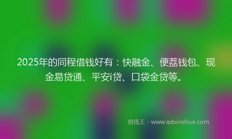 2025年的同程借钱好有：快融金、便荔钱包、现金易贷通、平安i贷、口袋金贷等。
