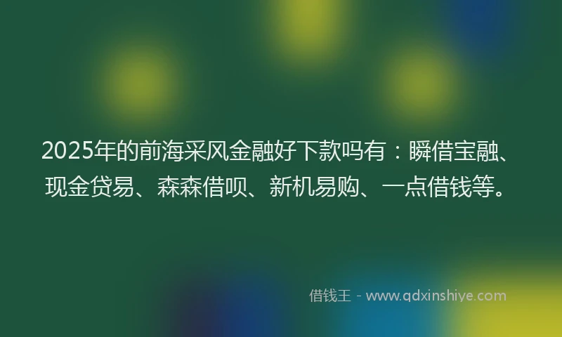 2025年的前海采风金融好下款吗有：瞬借宝融、现金贷易、森森借呗、新机易购、一点借钱等。