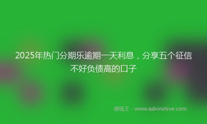 2025年热门分期乐逾期一天利息，分享五个征信不好负债高的口子