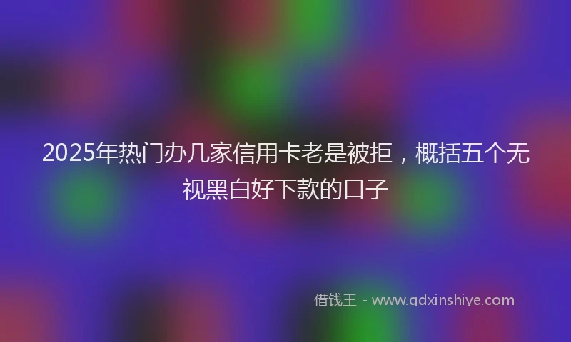 2025年热门办几家信用卡老是被拒，概括五个无视黑白好下款的口子