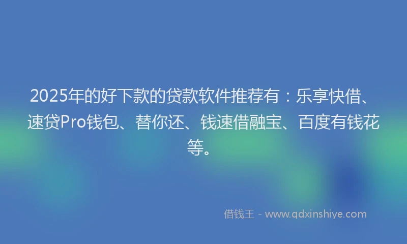 2025年的好下款的贷款软件推荐有：乐享快借、速贷Pro钱包、替你还、钱速借融宝、百度有钱花等。