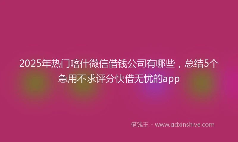 2025年热门喀什微信借钱公司有哪些，总结5个急用不求评分快借无忧的app