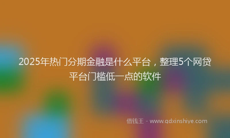 2025年热门分期金融是什么平台，整理5个网贷平台门槛低一点的软件