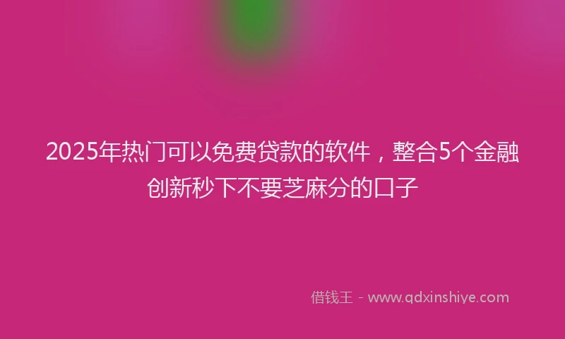 2025年热门可以免费贷款的软件，整合5个金融创新秒下不要芝麻分的口子