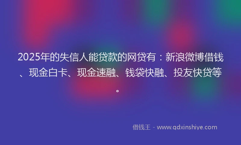 2025年的失信人能贷款的网贷有：新浪微博借钱、现金白卡、现金速融、钱袋快融、投友快贷等。