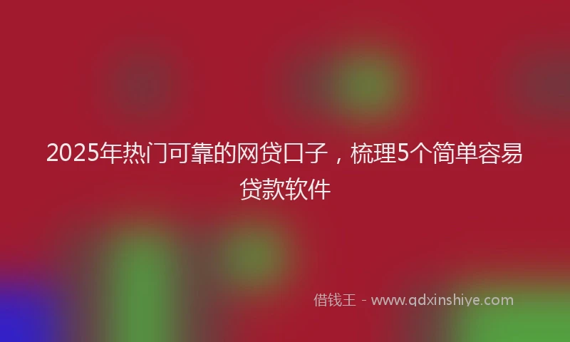 2025年热门可靠的网贷口子，梳理5个简单容易贷款软件