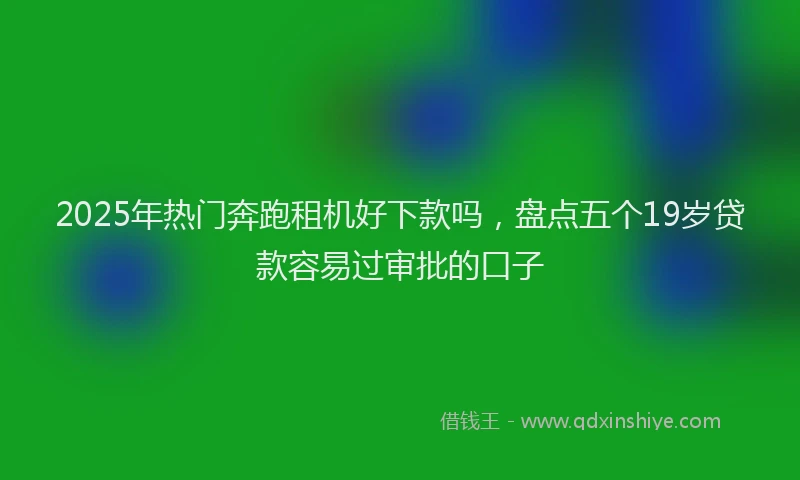 2025年热门奔跑租机好下款吗，盘点五个19岁贷款容易过审批的口子