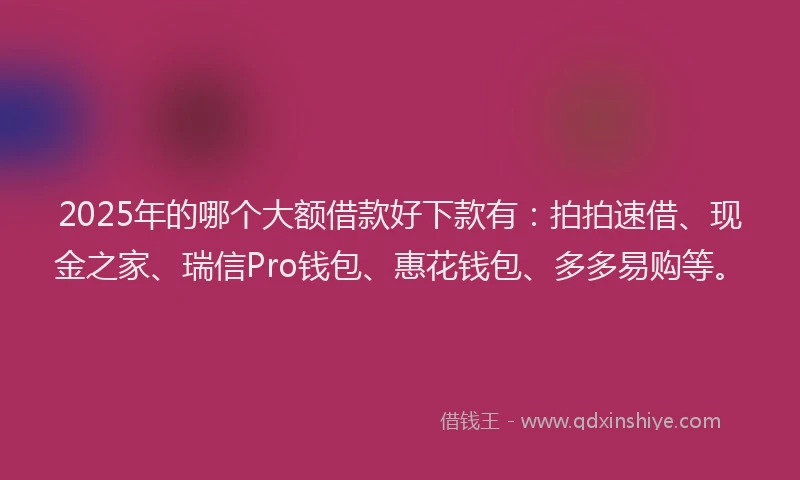 2025年的哪个大额借款好下款有：拍拍速借、现金之家、瑞信Pro钱包、惠花钱包、多多易购等。