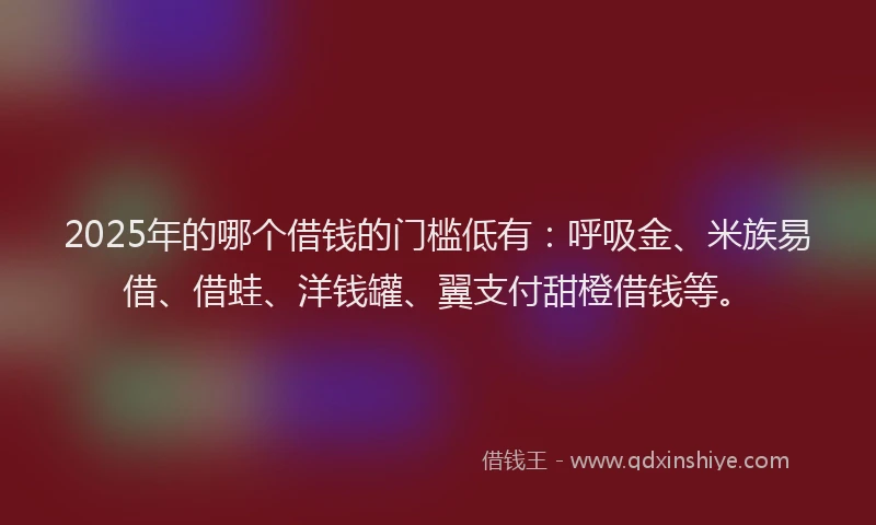 2025年的哪个借钱的门槛低有：呼吸金、米族易借、借蛙、洋钱罐、翼支付甜橙借钱等。