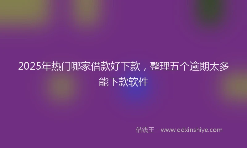 2025年热门哪家借款好下款，整理五个逾期太多能下款软件