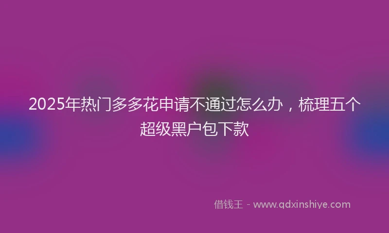 2025年热门多多花申请不通过怎么办，梳理五个超级黑户包下款