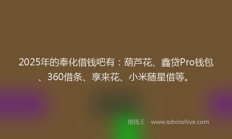 2025年的奉化借钱吧有：葫芦花、鑫贷Pro钱包、360借条、享来花、小米随星借等。