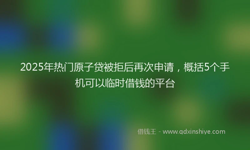 2025年热门原子贷被拒后再次申请，概括5个手机可以临时借钱的平台