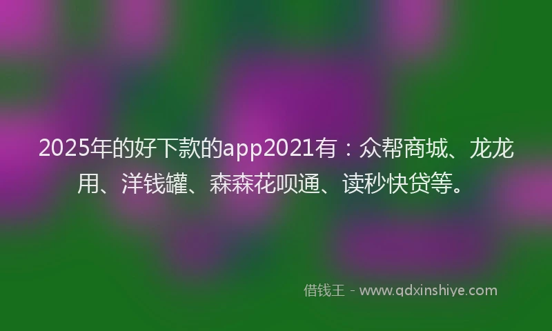2025年的好下款的app2021有：众帮商城、龙龙用、洋钱罐、森森花呗通、读秒快贷等。