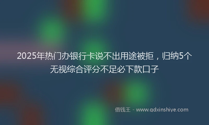 2025年热门办银行卡说不出用途被拒，归纳5个无视综合评分不足必下款口子