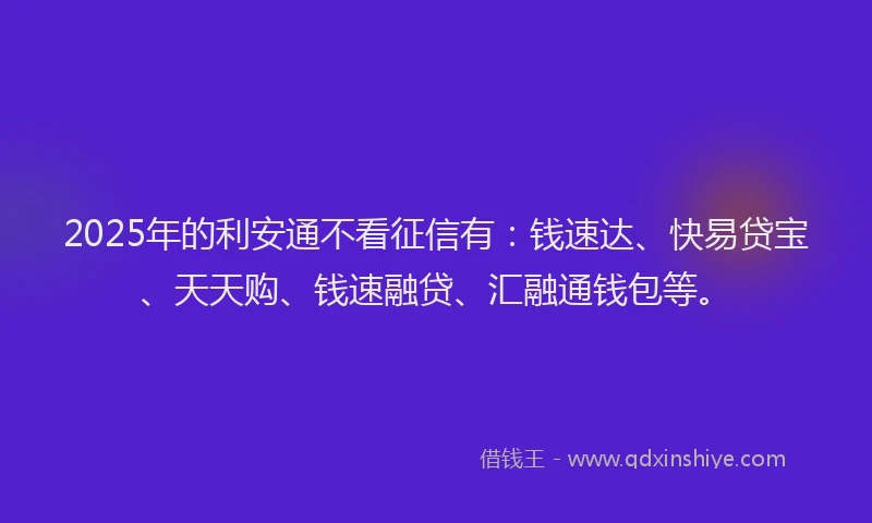 2025年的利安通不看征信有：钱速达、快易贷宝、天天购、钱速融贷、汇融通钱包等。