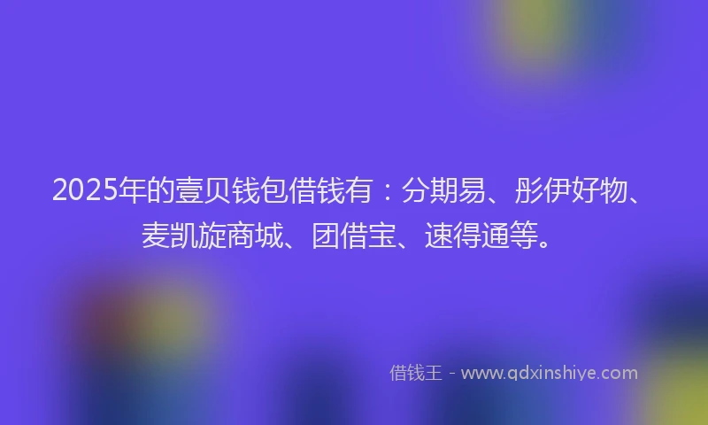 2025年的壹贝钱包借钱有：分期易、彤伊好物、麦凯旋商城、团借宝、速得通等。