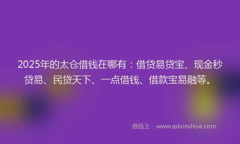 2025年的太仓借钱在哪有：借贷易贷宝、现金秒贷易、民贷天下、一点借钱、借款宝易融等。