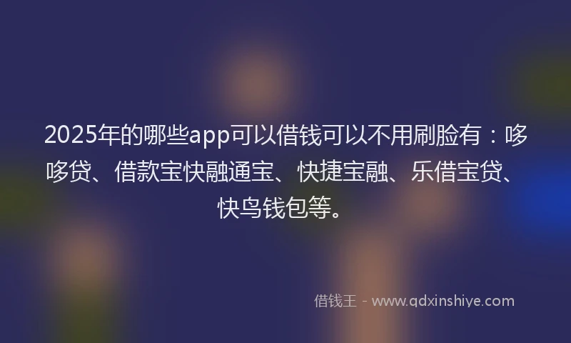 2025年的哪些app可以借钱可以不用刷脸有：哆哆贷、借款宝快融通宝、快捷宝融、乐借宝贷、快鸟钱包等。