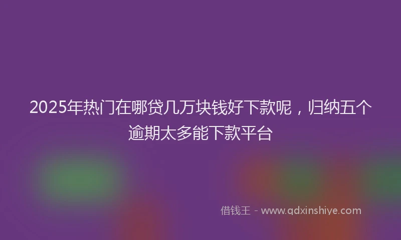 2025年热门在哪贷几万块钱好下款呢，归纳五个逾期太多能下款平台