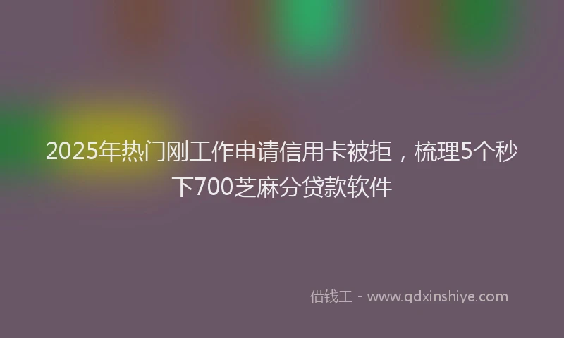2025年热门刚工作申请信用卡被拒，梳理5个秒下700芝麻分贷款软件