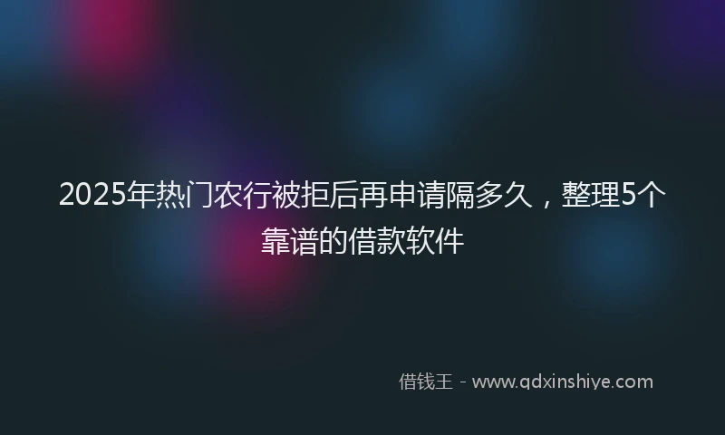 2025年热门农行被拒后再申请隔多久，整理5个靠谱的借款软件