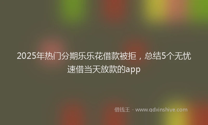 2025年热门分期乐乐花借款被拒，总结5个无忧速借当天放款的app