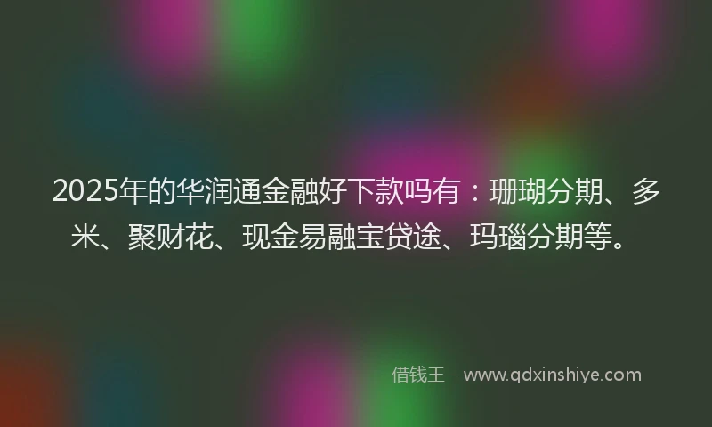 2025年的华润通金融好下款吗有：珊瑚分期、多米、聚财花、现金易融宝贷途、玛瑙分期等。