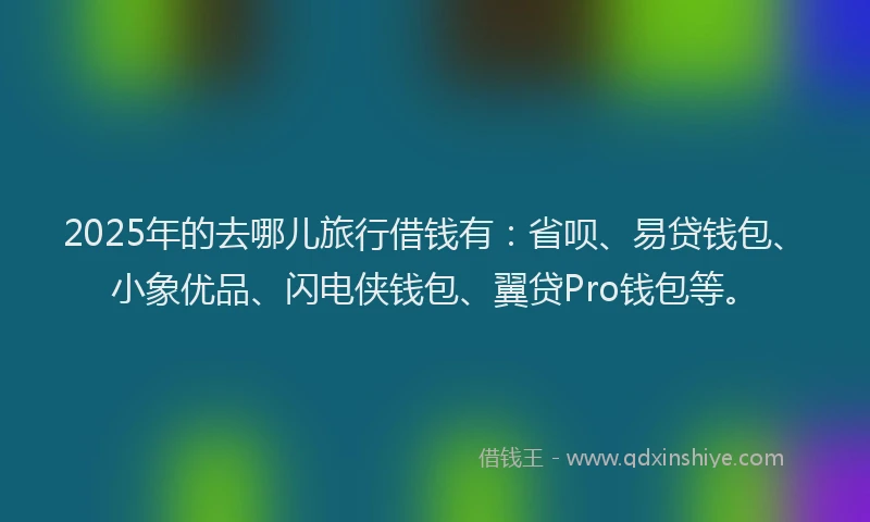 2025年的去哪儿旅行借钱有：省呗、易贷钱包、小象优品、闪电侠钱包、翼贷Pro钱包等。