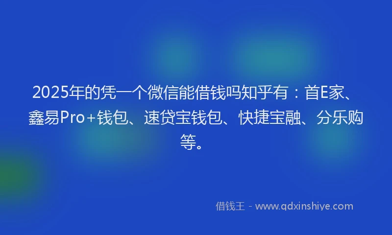 2025年的凭一个微信能借钱吗知乎有：首E家、鑫易Pro+钱包、速贷宝钱包、快捷宝融、分乐购等。