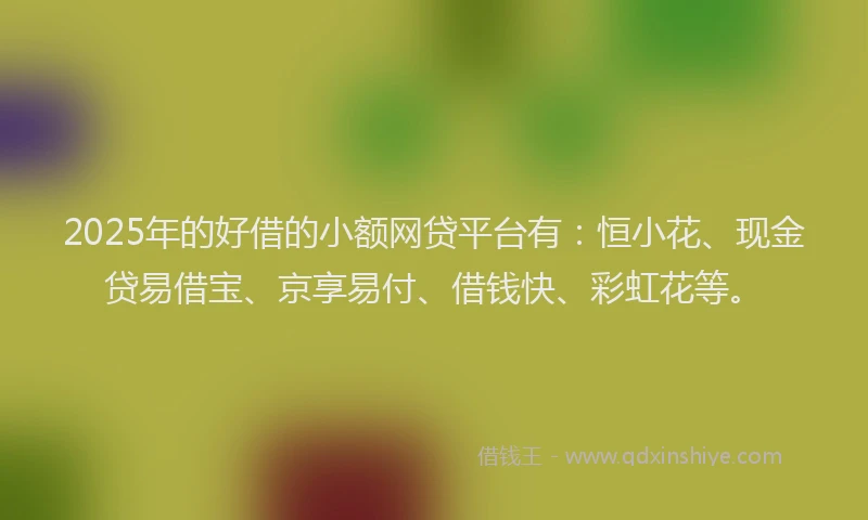 2025年的好借的小额网贷平台有：恒小花、现金贷易借宝、京享易付、借钱快、彩虹花等。