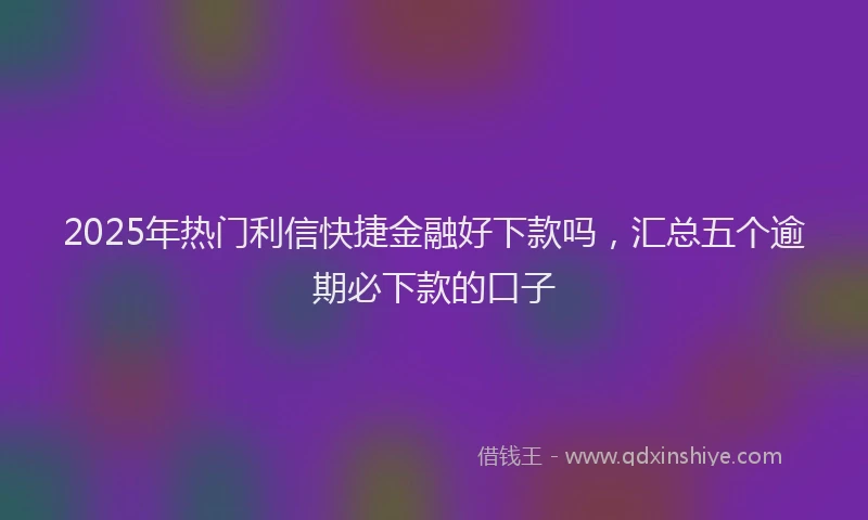 2025年热门利信快捷金融好下款吗，汇总五个逾期必下款的口子