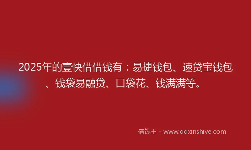 2025年的壹快借借钱有：易捷钱包、速贷宝钱包、钱袋易融贷、口袋花、钱满满等。