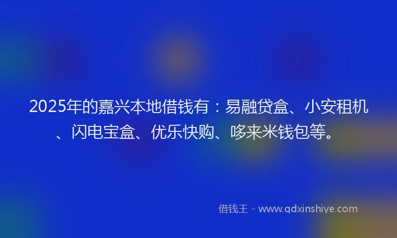 2025年的嘉兴本地借钱有：易融贷盒、小安租机、闪电宝盒、优乐快购、哆来米钱包等。
