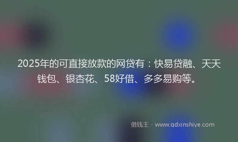 2025年的可直接放款的网贷有:快易贷融、天天钱包、银杏花、58好借、多多易购等。