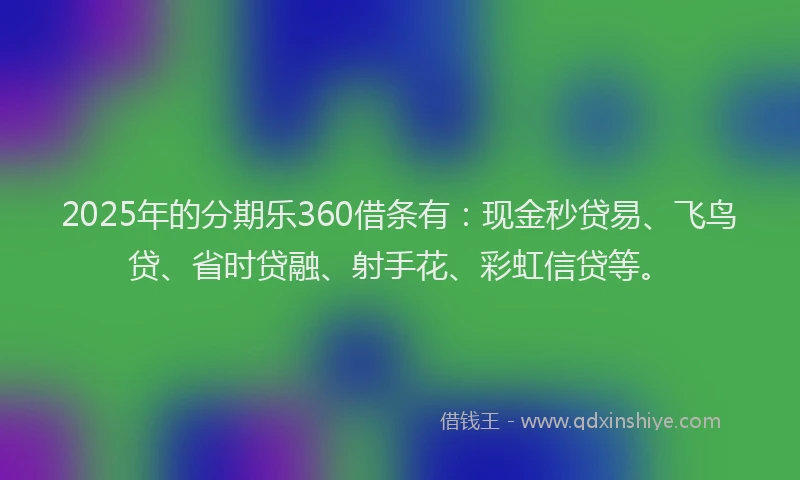 2025年的分期乐360借条有：现金秒贷易、飞鸟贷、省时贷融、射手花、彩虹信贷等。