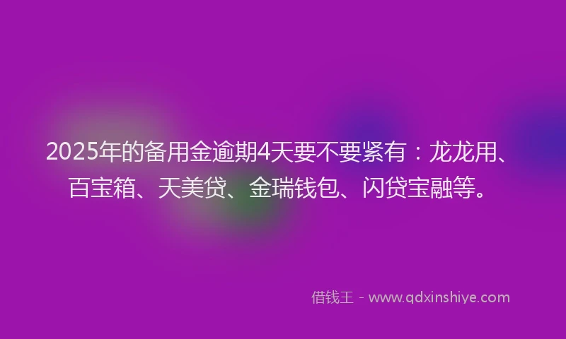 2025年的备用金逾期4天要不要紧有：龙龙用、百宝箱、天美贷、金瑞钱包、闪贷宝融等。