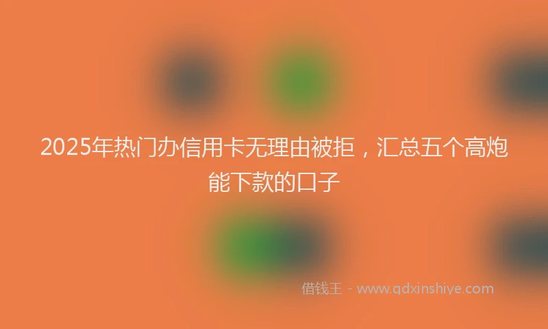 2025年热门办信用卡无理由被拒，汇总五个高炮能下款的口子